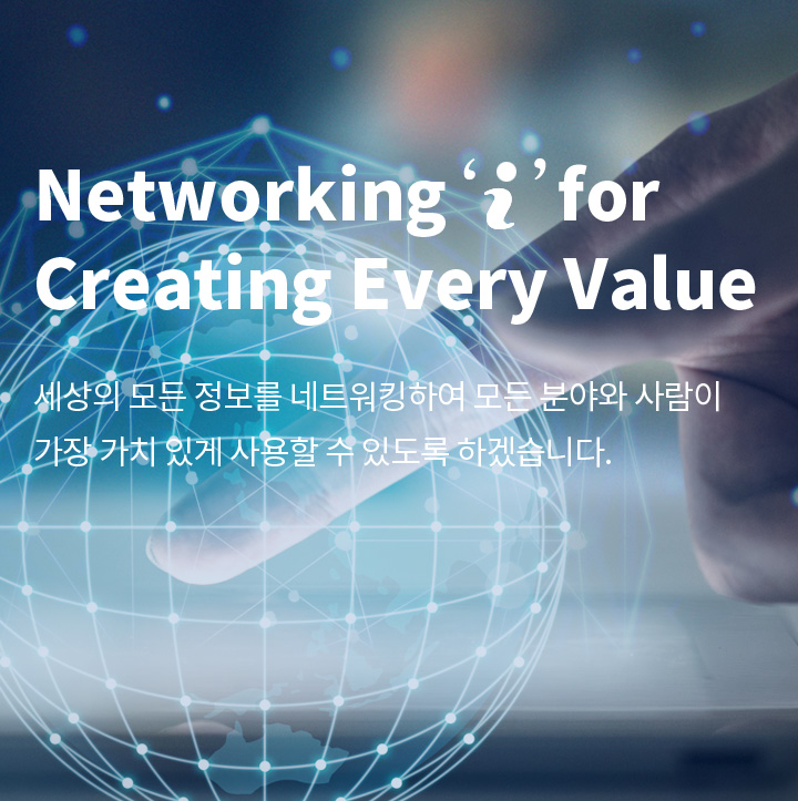 Networking 'i' for Creating Every Value 세상의 모든 정보를 네트워킹하여 모든 분야와 사람이 가장 가치있게 사용할 수 있도록 하겠습니다.
