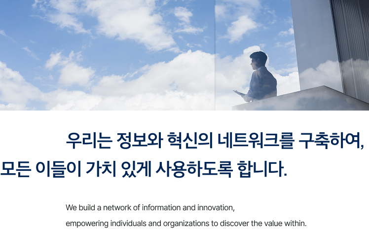 우리는 정보와 혁신의 네트워크를 구축하여, 모든 이들이 가치 있게 사용하도록 합니다. We build a network of information and innovation, empowering individuals and organizations to discover the value within.