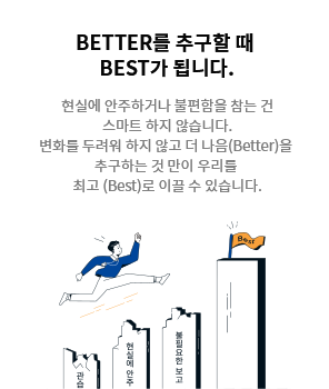 [BETTER를 추구할 때 BEST가 됩니다.] 현실에 안주하거나 불편함을 참는 건 스마트 하지 않습니다. 변화를 두려워 하지 않고 더 나음(Better)을 추구하는 것 만이 우리를  최고 (Best)로 이끌 수 있습니다.