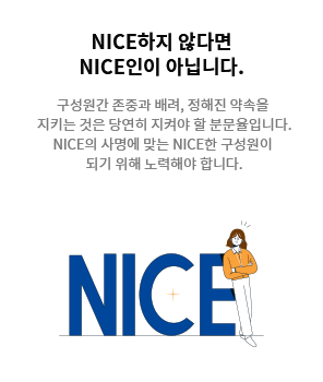 [NICE하지 않다면 NICE인이 아닙니다.] 구성원간 존중과 배려, 정해진 약속을 지키는 것은 당연히 지켜야 할 분문율입니다. NICE의 사명에 맞는 NICE한 구성원이 되기 위해 노력해야 합니다.