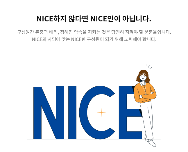 [NICE하지 않다면 NICE인이 아닙니다.] 구성원간 존중과 배려, 정해진 약속을 지키는 것은 당연히 지켜야 할 분문율입니다. NICE의 사명에 맞는 NICE한 구성원이 되기 위해 노력해야 합니다.